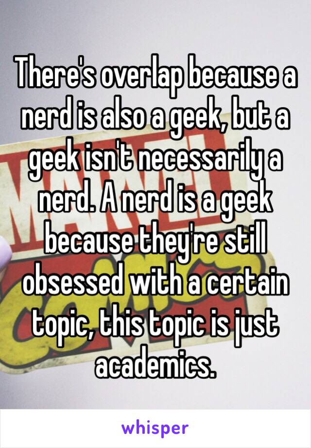 There's overlap because a nerd is also a geek, but a geek isn't necessarily a nerd. A nerd is a geek because they're still obsessed with a certain topic, this topic is just academics.