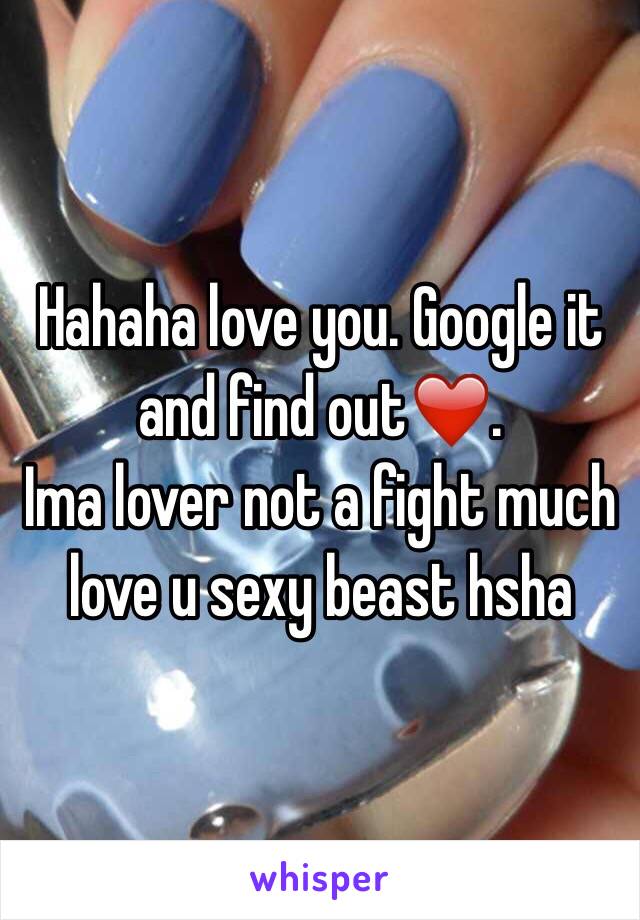 Hahaha love you. Google it and find out❤️. 
Ima lover not a fight much love u sexy beast hsha