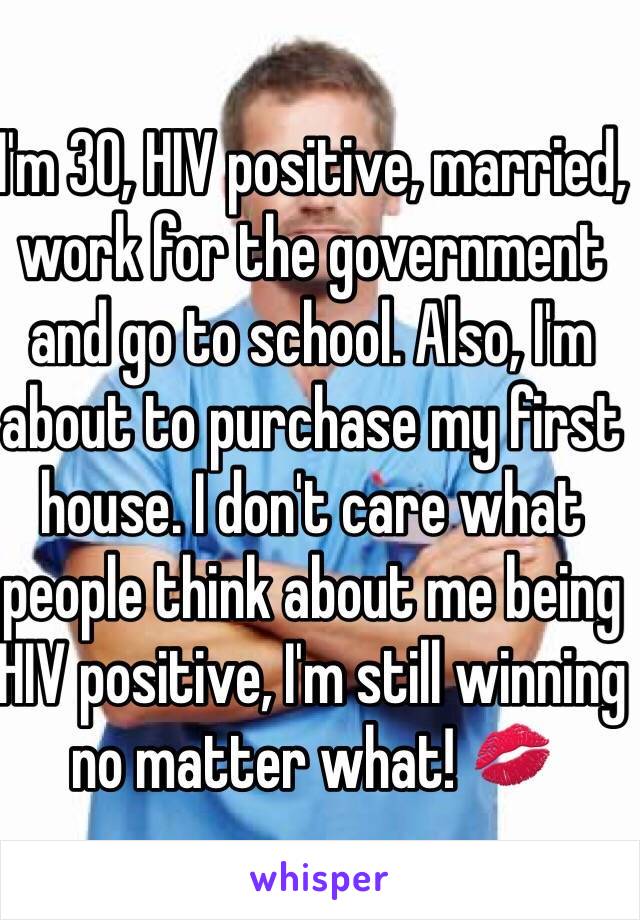 I'm 30, HIV positive, married, work for the government and go to school. Also, I'm about to purchase my first house. I don't care what people think about me being HIV positive, I'm still winning no matter what! 💋