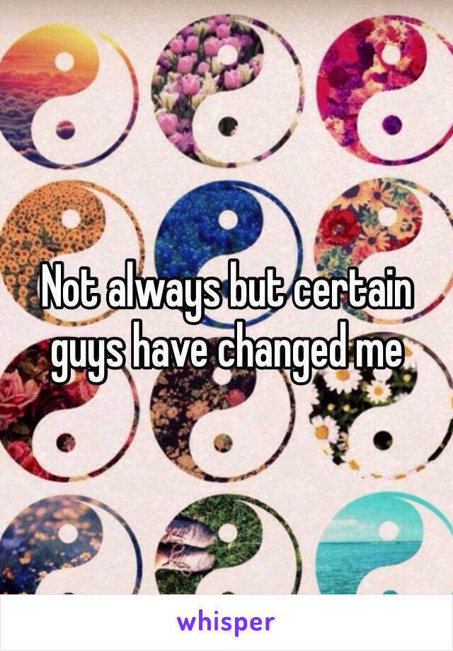 Not always but certain guys have changed me 