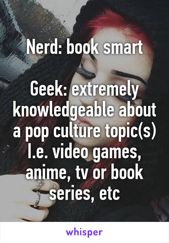 Nerd: book smart

Geek: extremely knowledgeable about a pop culture topic(s)
I.e. video games, anime, tv or book series, etc