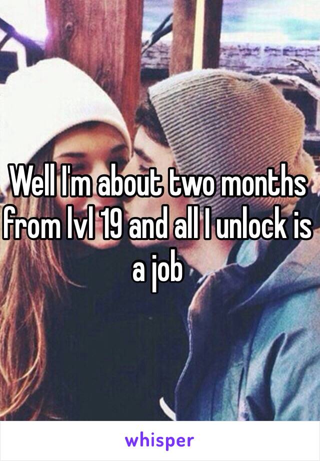 Well I'm about two months from lvl 19 and all I unlock is a job 