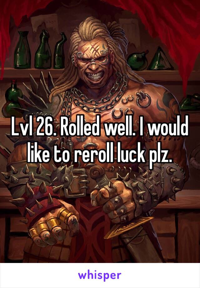 Lvl 26. Rolled well. I would like to reroll luck plz. 