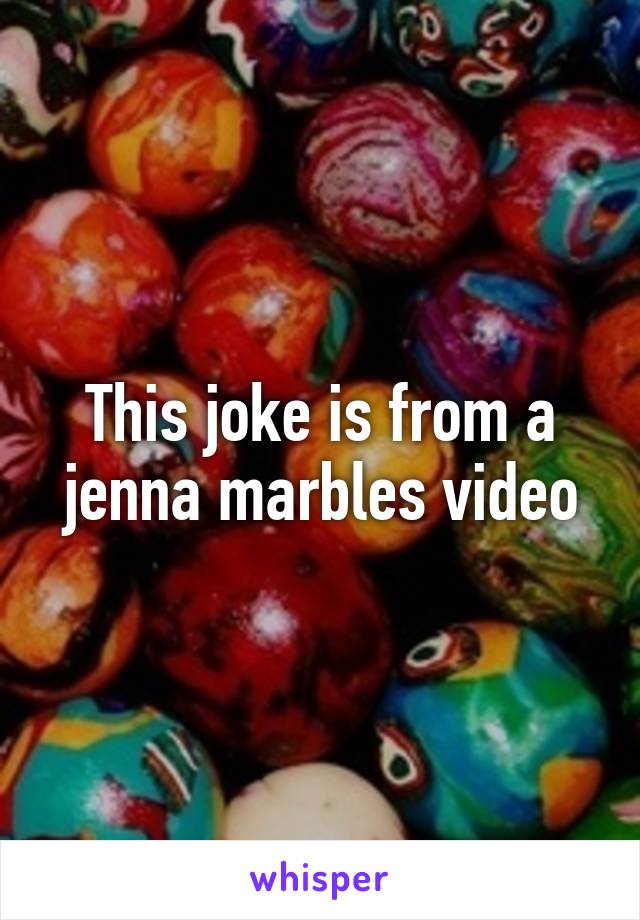 This joke is from a jenna marbles video