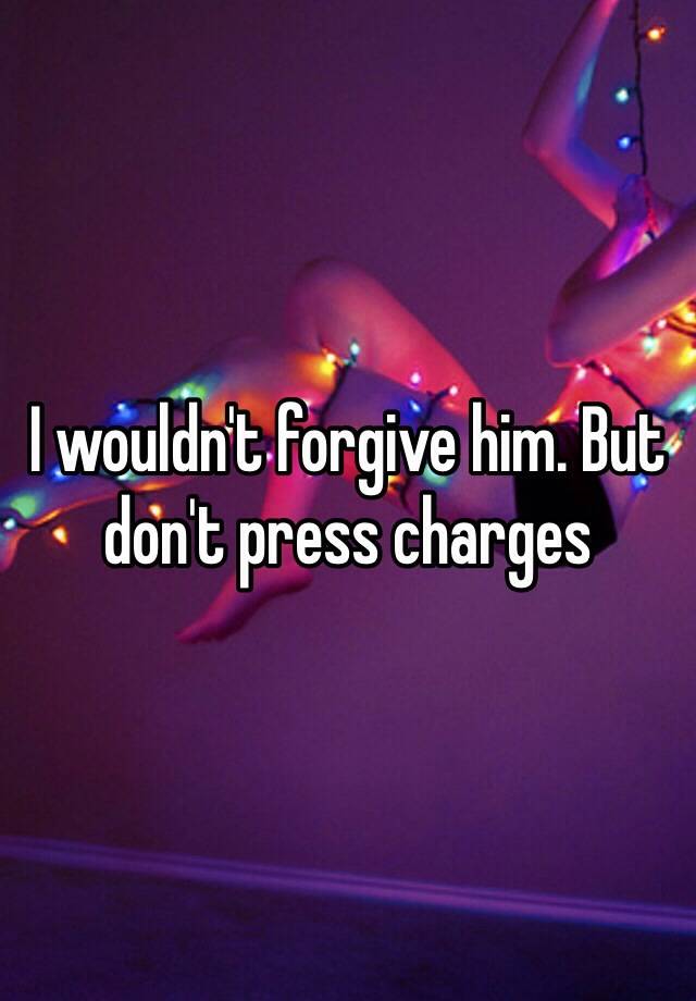 i-wouldn-t-forgive-him-but-don-t-press-charges