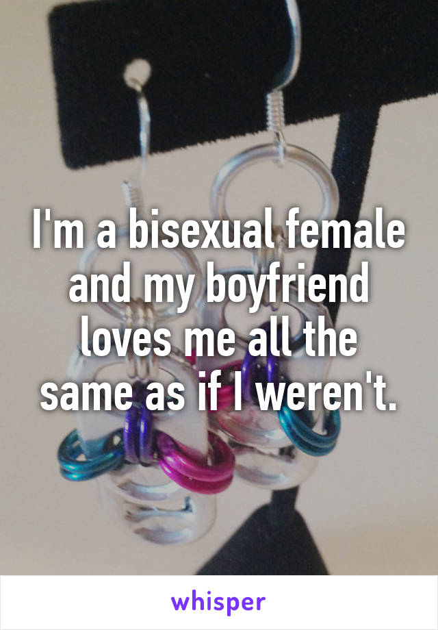 I'm a bisexual female and my boyfriend loves me all the same as if I weren't.