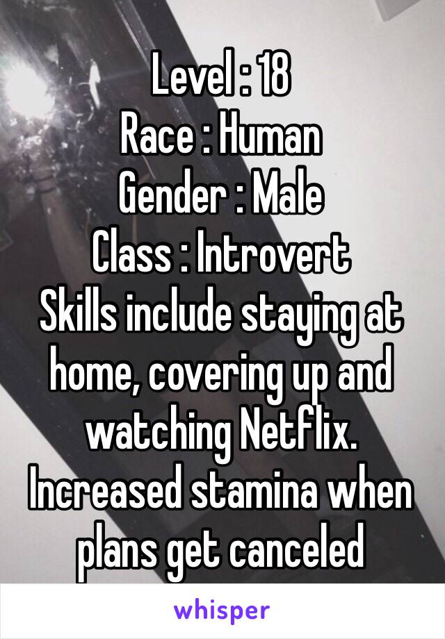 Level : 18
Race : Human
Gender : Male
Class : Introvert 
Skills include staying at home, covering up and watching Netflix. 
Increased stamina when plans get canceled 