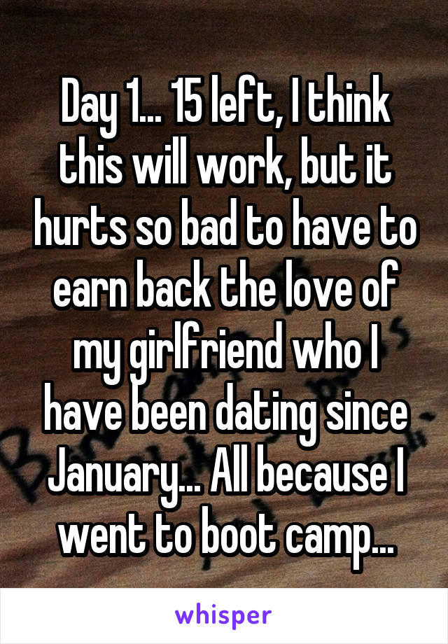 Day 1... 15 left, I think this will work, but it hurts so bad to have to earn back the love of my girlfriend who I have been dating since January... All because I went to boot camp...