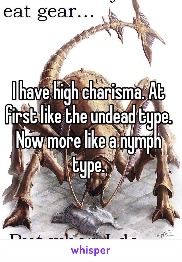 I have high charisma. At first like the undead type. Now more like a nymph type.