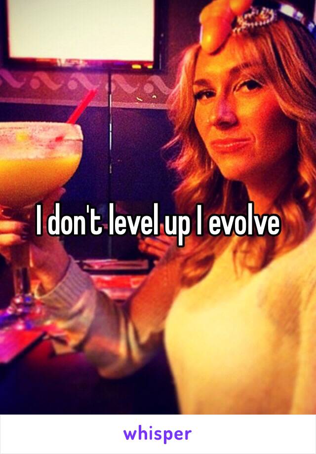 I don't level up I evolve 