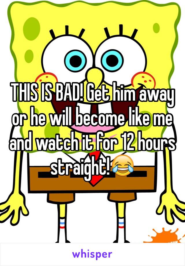 THIS IS BAD! Get him away or he will become like me and watch it for 12 hours straight!😂