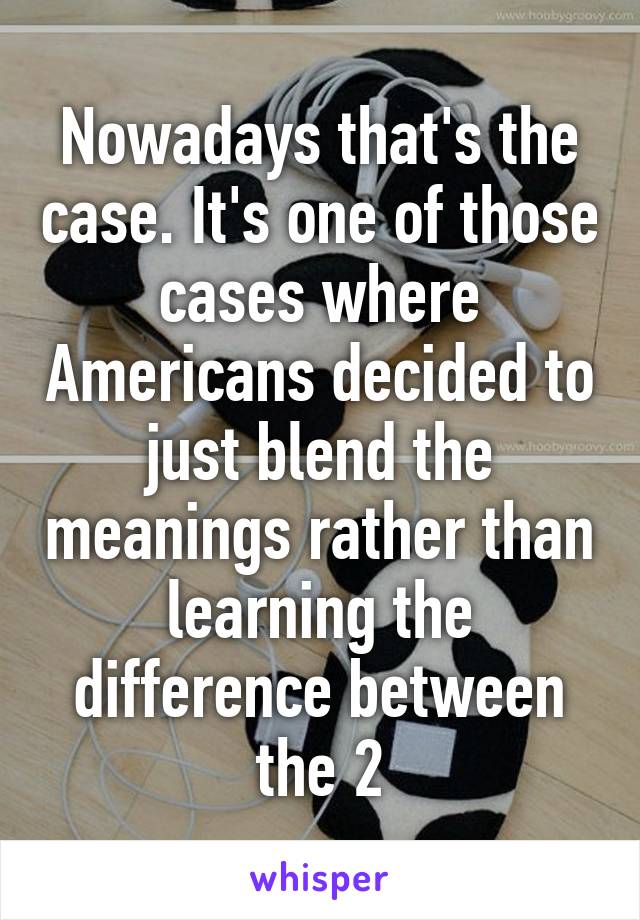 Nowadays that's the case. It's one of those cases where Americans decided to just blend the meanings rather than learning the difference between the 2