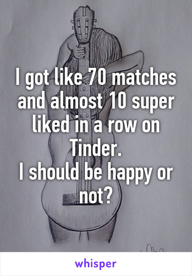 I got like 70 matches and almost 10 super liked in a row on Tinder.
I should be happy or not?