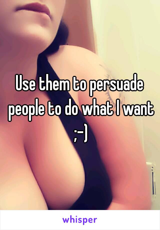 Use them to persuade people to do what I want ;-)