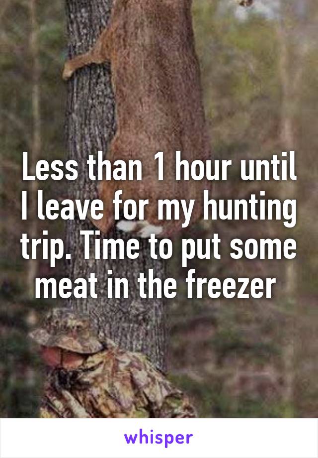 Less than 1 hour until I leave for my hunting trip. Time to put some meat in the freezer 