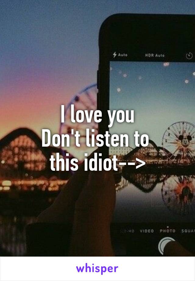 I love you
Don't listen to 
this idiot-->