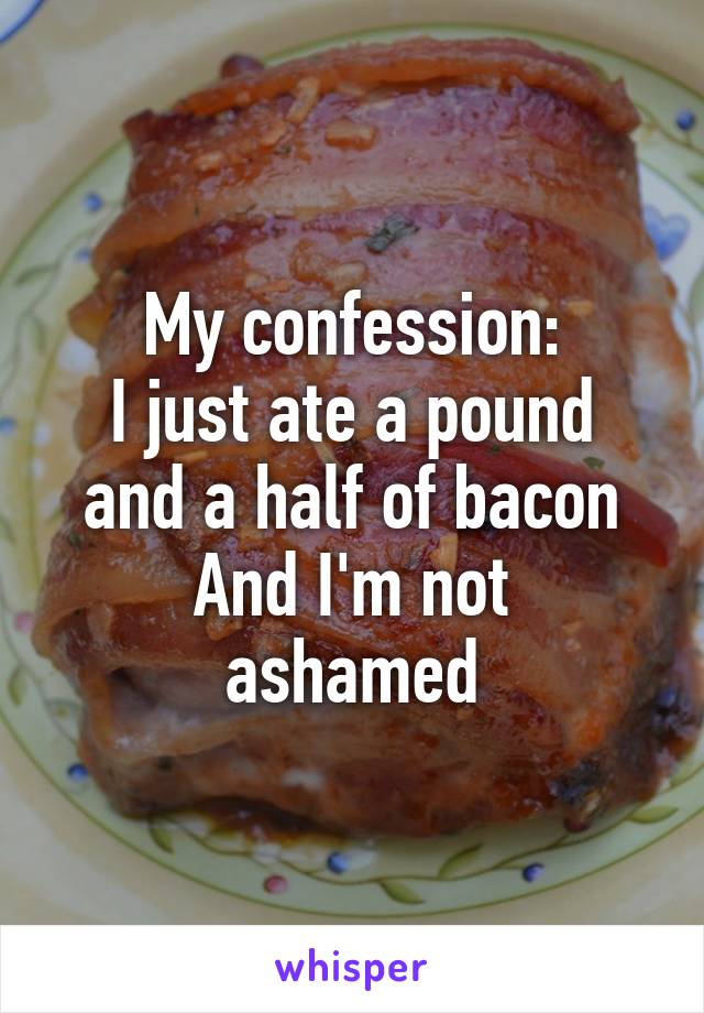 My confession:
I just ate a pound and a half of bacon
And I'm not ashamed