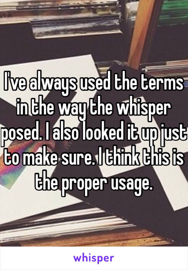 I've always used the terms in the way the whisper posed. I also looked it up just to make sure. I think this is the proper usage. 