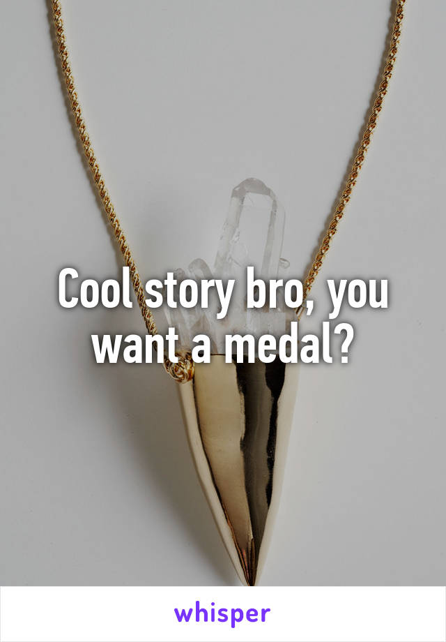 Cool story bro, you want a medal?