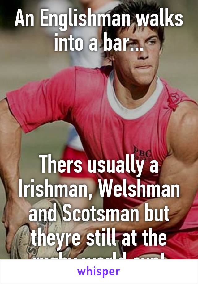 An Englishman walks into a bar...




Thers usually a Irishman, Welshman and Scotsman but theyre still at the rugby world cup!