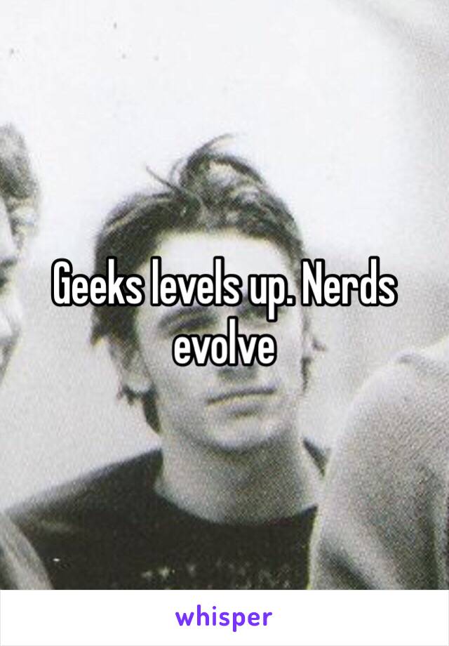 Geeks levels up. Nerds evolve