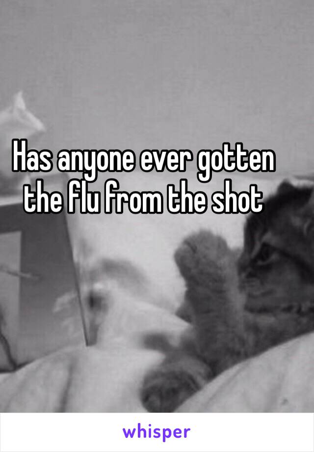 Has anyone ever gotten the flu from the shot 