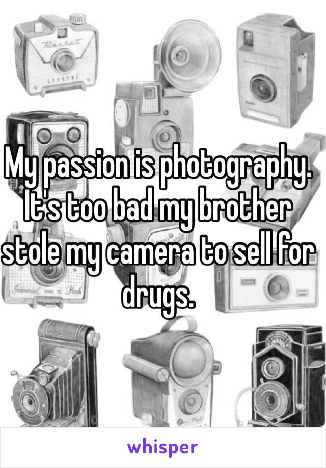My passion is photography. It's too bad my brother stole my camera to sell for drugs.