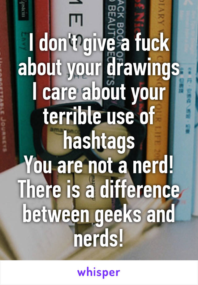 I don't give a fuck about your drawings
I care about your terrible use of hashtags
You are not a nerd!
There is a difference between geeks and nerds!