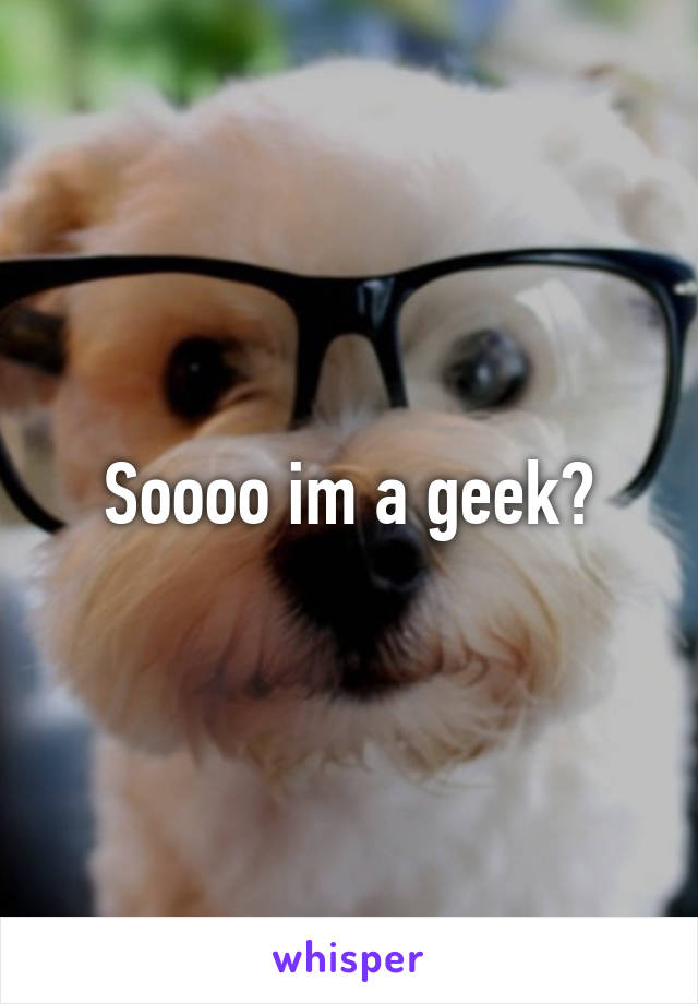 Soooo im a geek?