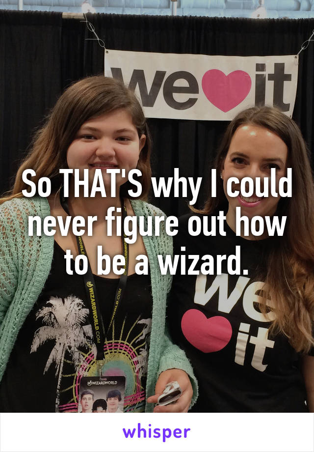 So THAT'S why I could never figure out how to be a wizard.