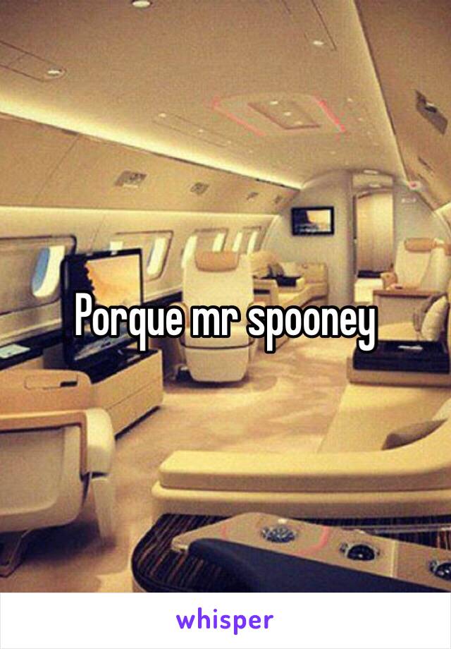 Porque mr spooney 