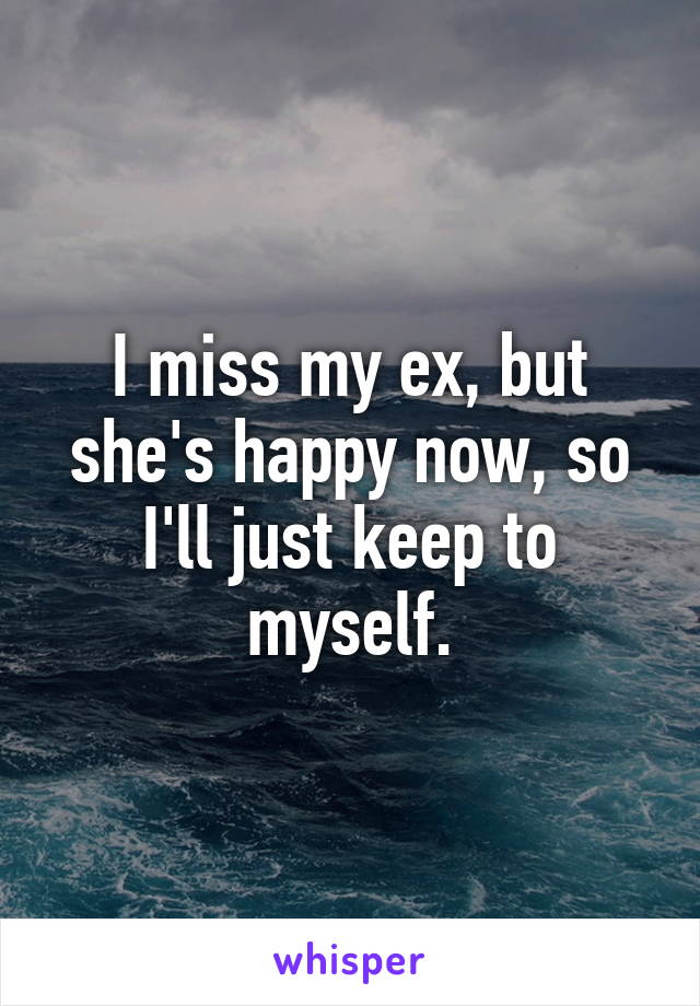 I miss my ex, but she's happy now, so I'll just keep to myself.
