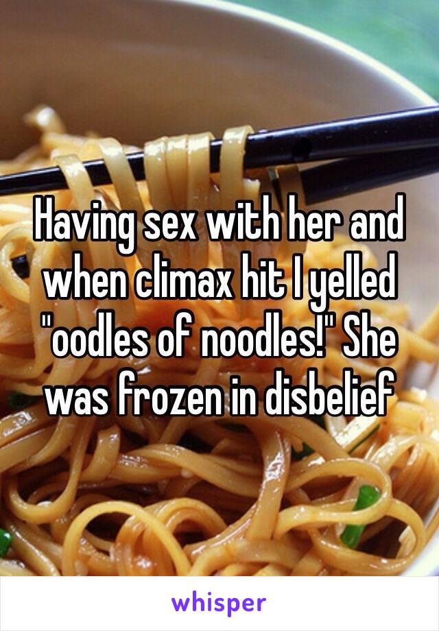 Having sex with her and when climax hit I yelled "oodles of noodles!" She was frozen in disbelief 