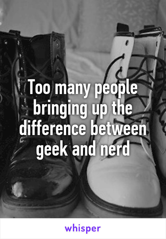 Too many people bringing up the difference between geek and nerd