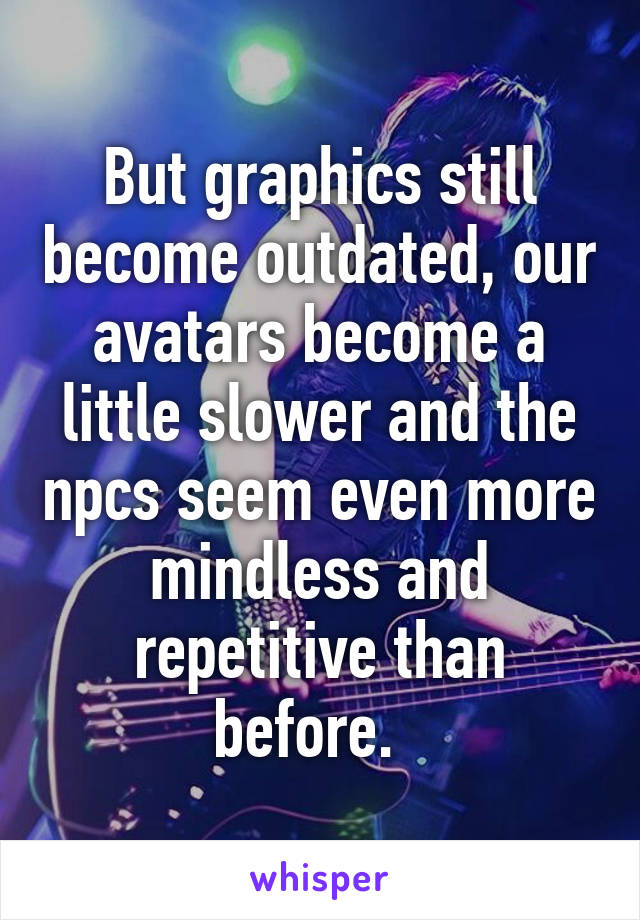 But graphics still become outdated, our avatars become a little slower and the npcs seem even more mindless and repetitive than before.  