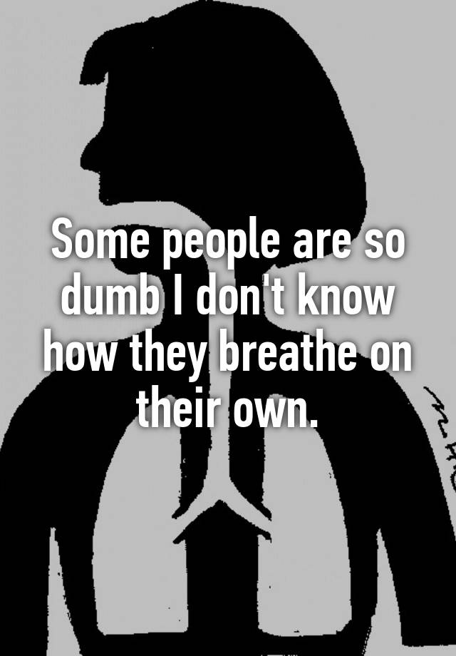 some-people-are-so-dumb-i-don-t-know-how-they-breathe-on-their-own