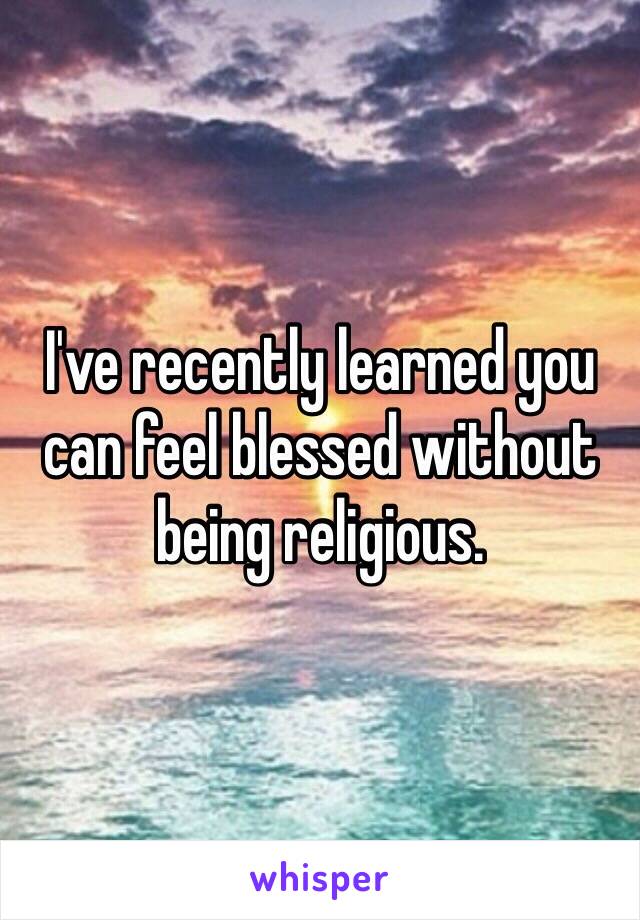 I've recently learned you can feel blessed without being religious. 