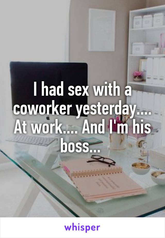 I had sex with a coworker yesterday.... At work.... And I'm his boss... 