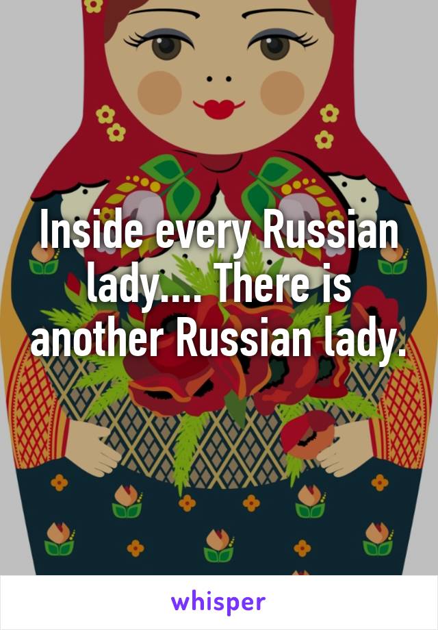 Inside every Russian lady.... There is another Russian lady. 