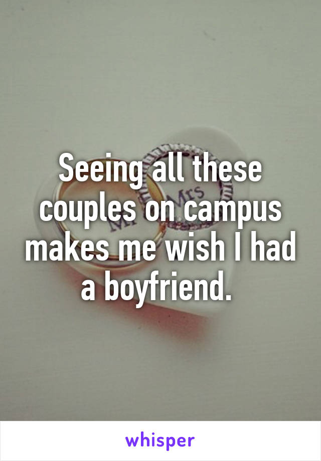 Seeing all these couples on campus makes me wish I had a boyfriend. 