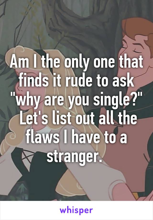 Am I the only one that finds it rude to ask "why are you single?"  Let's list out all the flaws I have to a stranger. 
