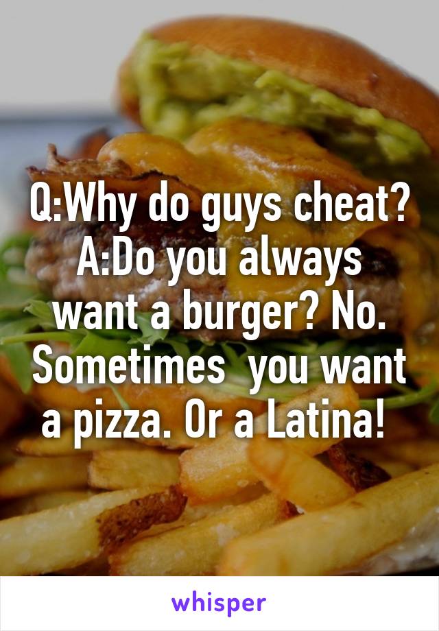 Q:Why do guys cheat?
A:Do you always want a burger? No. Sometimes  you want a pizza. Or a Latina! 