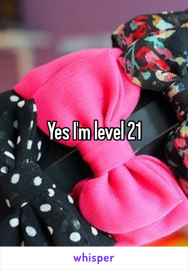 Yes I'm level 21 