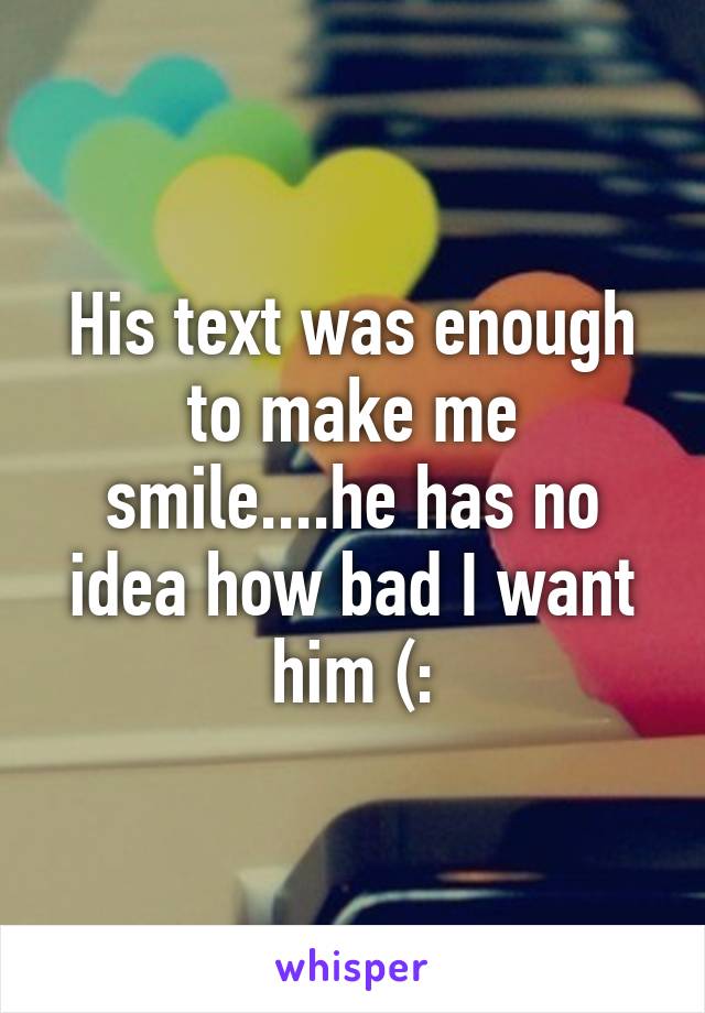 His text was enough to make me smile....he has no idea how bad I want him (: