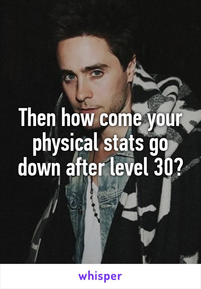 Then how come your physical stats go down after level 30?