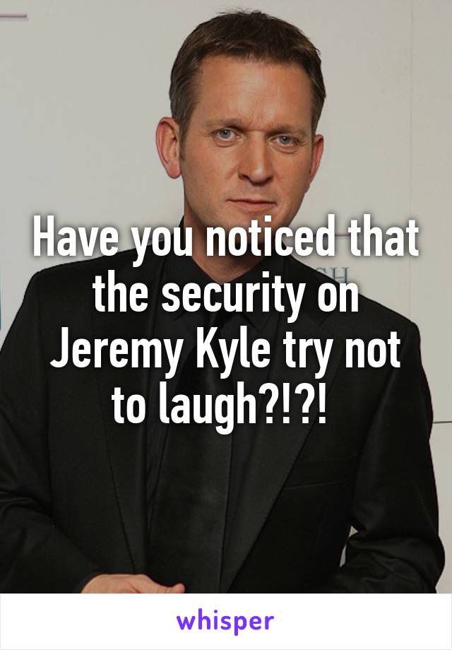 Have you noticed that the security on Jeremy Kyle try not to laugh?!?! 