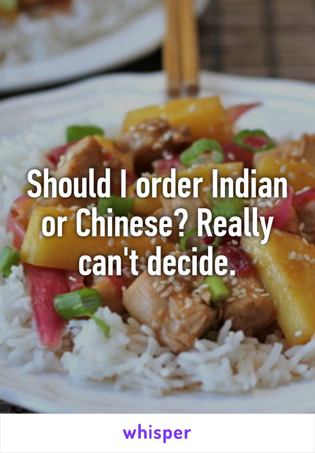 Should I order Indian or Chinese? Really can't decide.