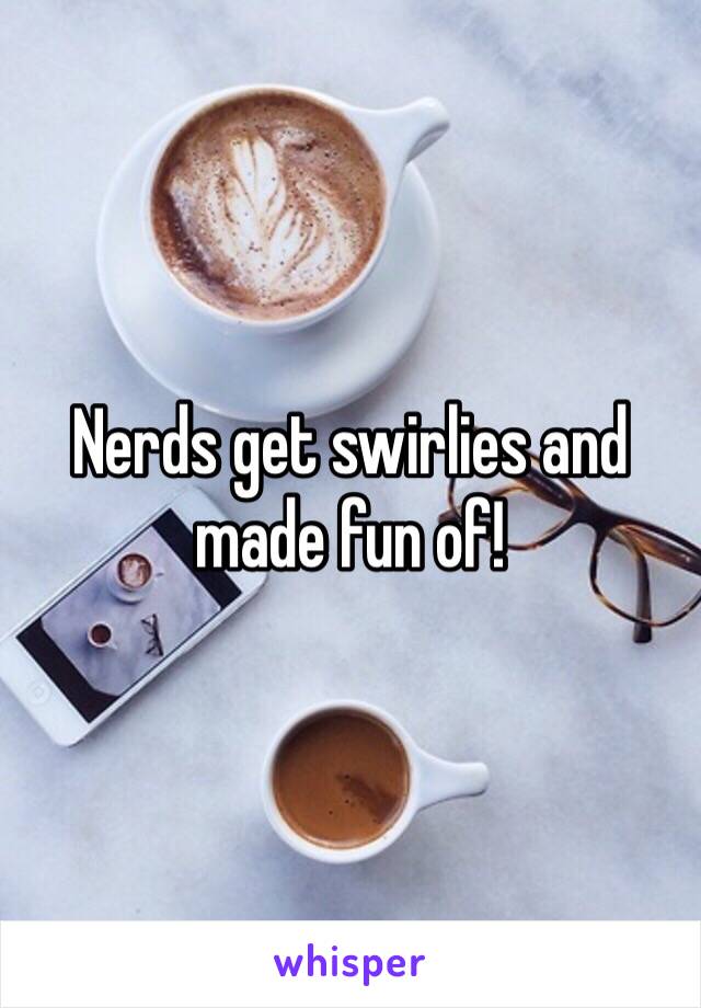 Nerds get swirlies and made fun of!