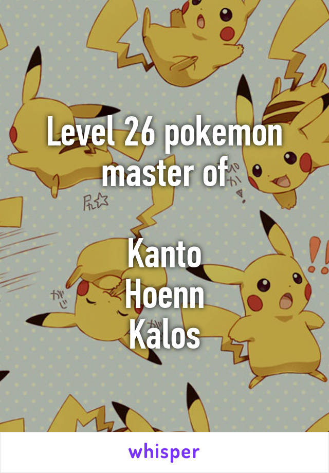 Level 26 pokemon master of

Kanto
Hoenn
Kalos