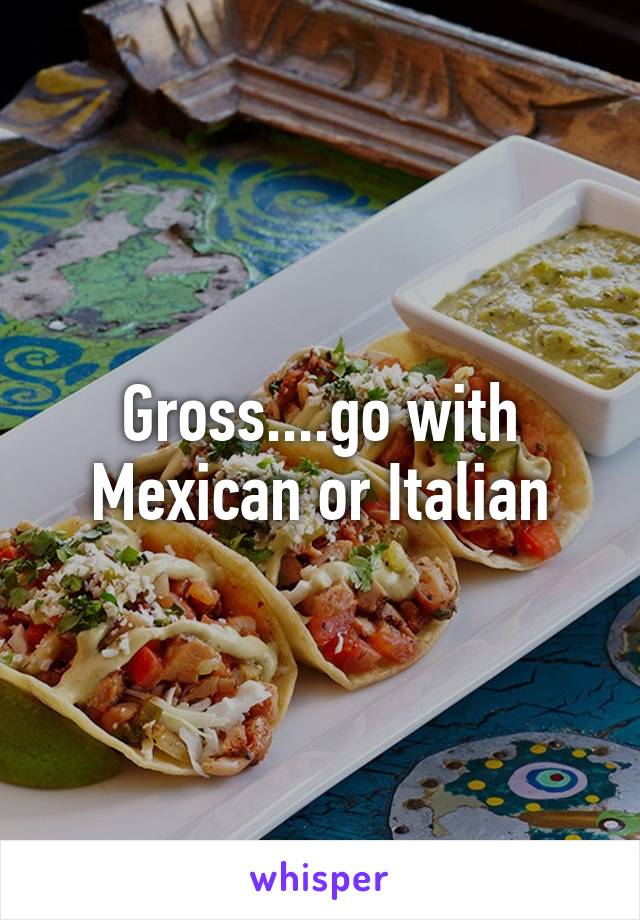 Gross....go with Mexican or Italian